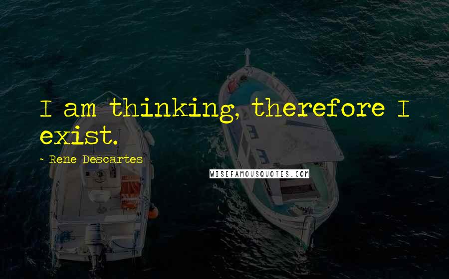 Rene Descartes Quotes: I am thinking, therefore I exist.