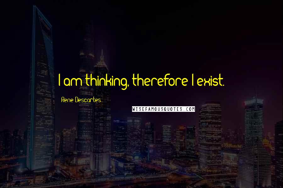 Rene Descartes Quotes: I am thinking, therefore I exist.