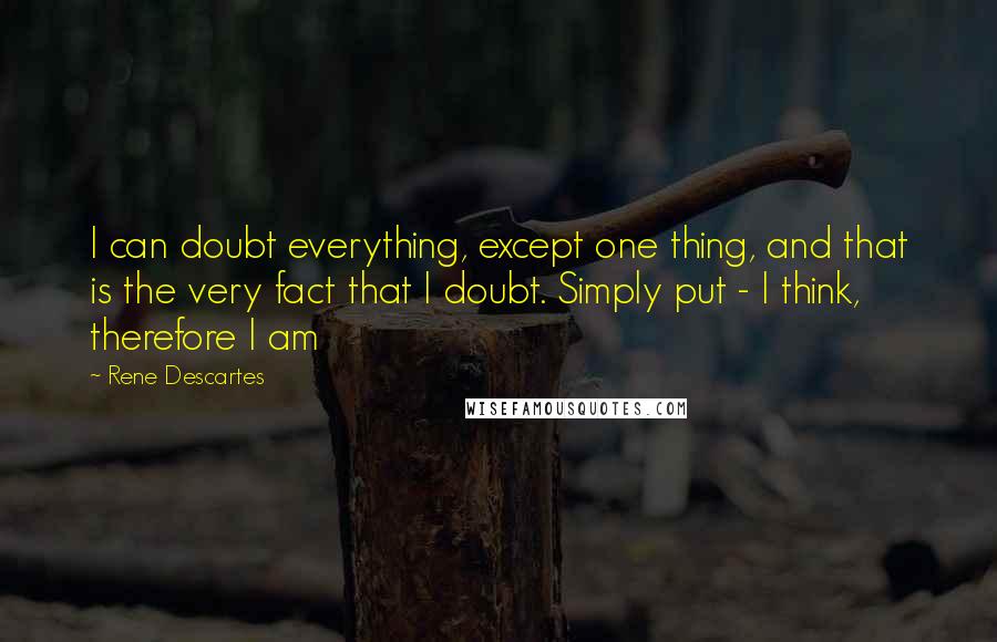 Rene Descartes Quotes: I can doubt everything, except one thing, and that is the very fact that I doubt. Simply put - I think, therefore I am