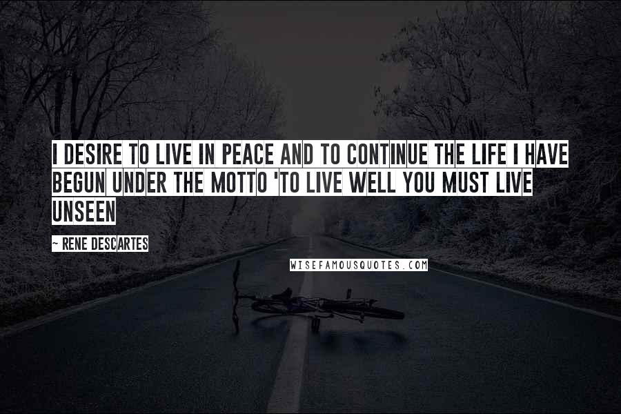 Rene Descartes Quotes: I desire to live in peace and to continue the life I have begun under the motto 'to live well you must live unseen