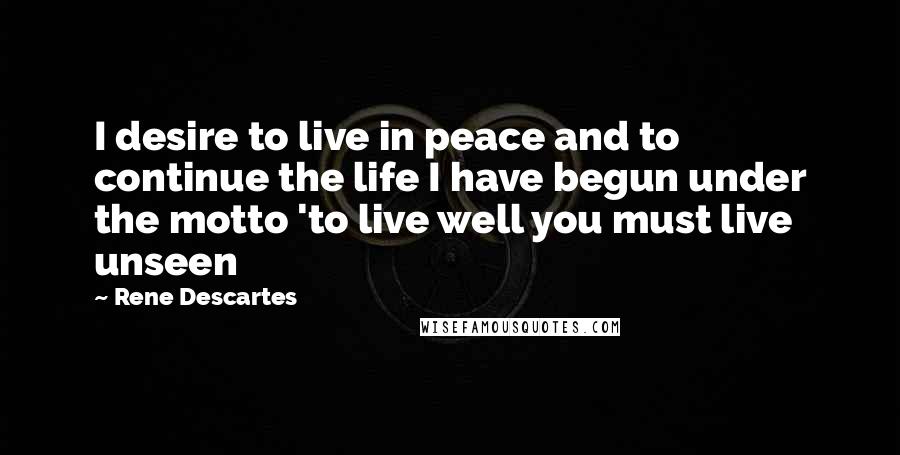 Rene Descartes Quotes: I desire to live in peace and to continue the life I have begun under the motto 'to live well you must live unseen