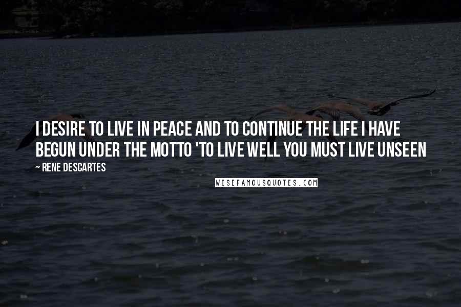 Rene Descartes Quotes: I desire to live in peace and to continue the life I have begun under the motto 'to live well you must live unseen