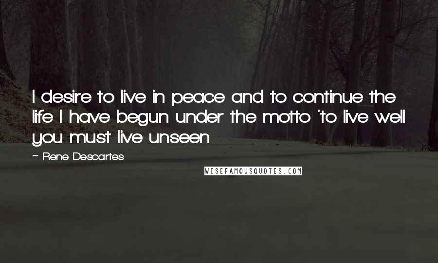 Rene Descartes Quotes: I desire to live in peace and to continue the life I have begun under the motto 'to live well you must live unseen