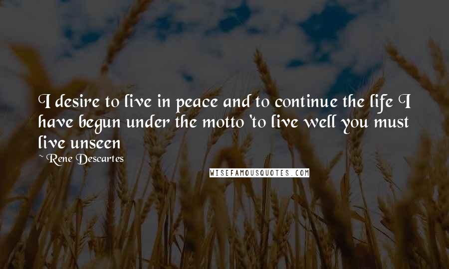 Rene Descartes Quotes: I desire to live in peace and to continue the life I have begun under the motto 'to live well you must live unseen