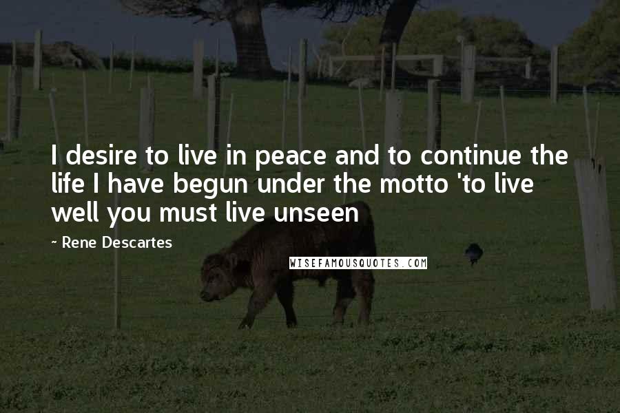 Rene Descartes Quotes: I desire to live in peace and to continue the life I have begun under the motto 'to live well you must live unseen