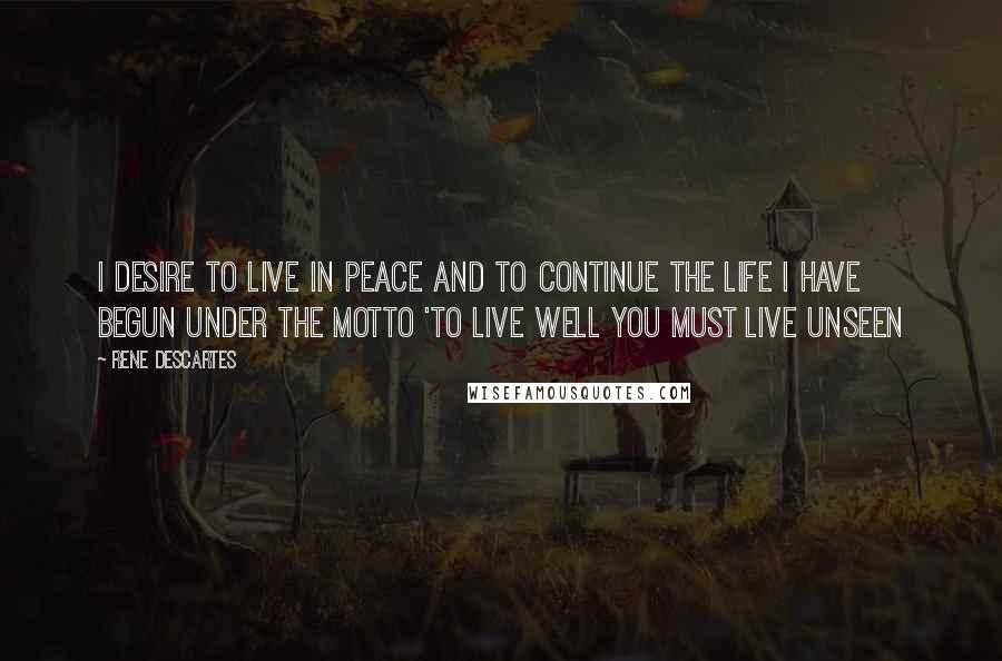 Rene Descartes Quotes: I desire to live in peace and to continue the life I have begun under the motto 'to live well you must live unseen