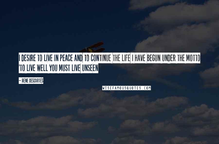 Rene Descartes Quotes: I desire to live in peace and to continue the life I have begun under the motto 'to live well you must live unseen