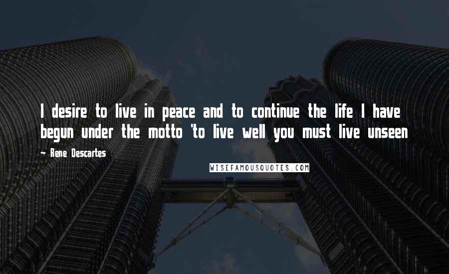 Rene Descartes Quotes: I desire to live in peace and to continue the life I have begun under the motto 'to live well you must live unseen