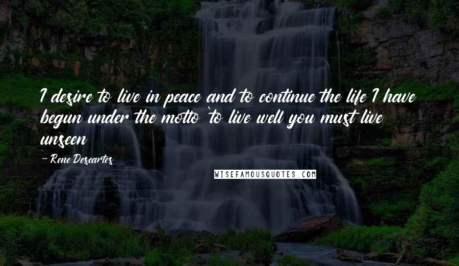 Rene Descartes Quotes: I desire to live in peace and to continue the life I have begun under the motto 'to live well you must live unseen
