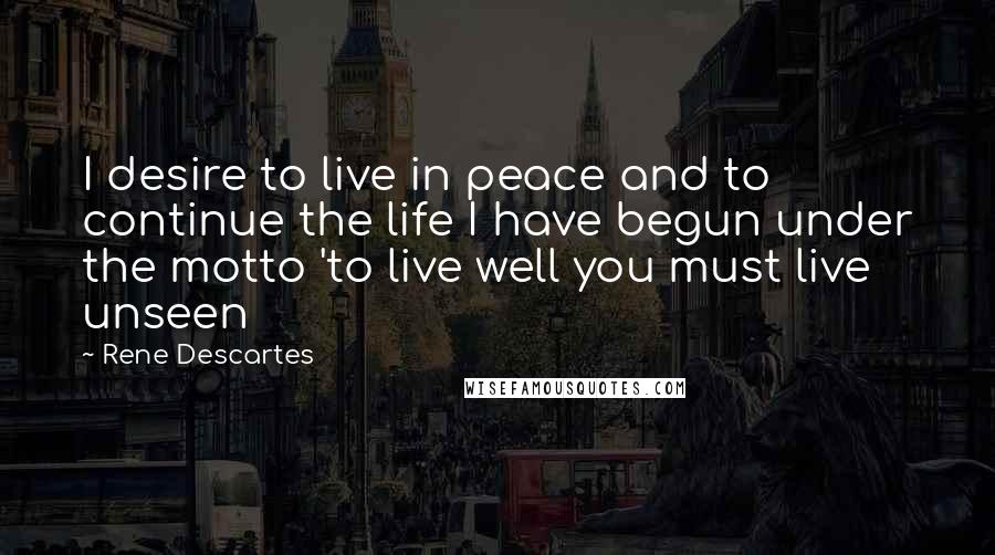 Rene Descartes Quotes: I desire to live in peace and to continue the life I have begun under the motto 'to live well you must live unseen