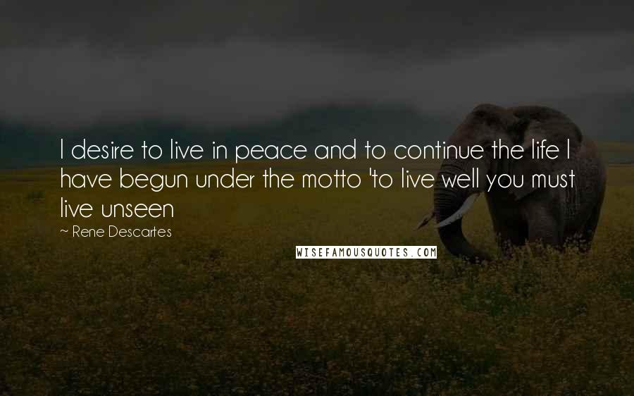 Rene Descartes Quotes: I desire to live in peace and to continue the life I have begun under the motto 'to live well you must live unseen