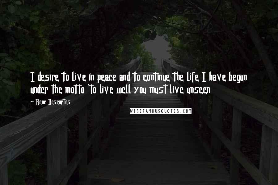 Rene Descartes Quotes: I desire to live in peace and to continue the life I have begun under the motto 'to live well you must live unseen