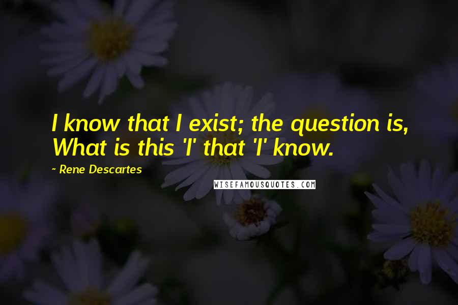 Rene Descartes Quotes: I know that I exist; the question is, What is this 'I' that 'I' know.