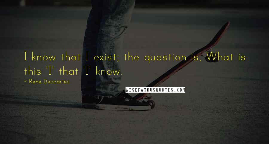 Rene Descartes Quotes: I know that I exist; the question is, What is this 'I' that 'I' know.
