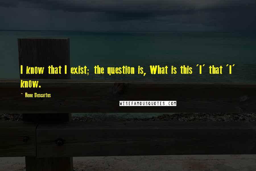 Rene Descartes Quotes: I know that I exist; the question is, What is this 'I' that 'I' know.