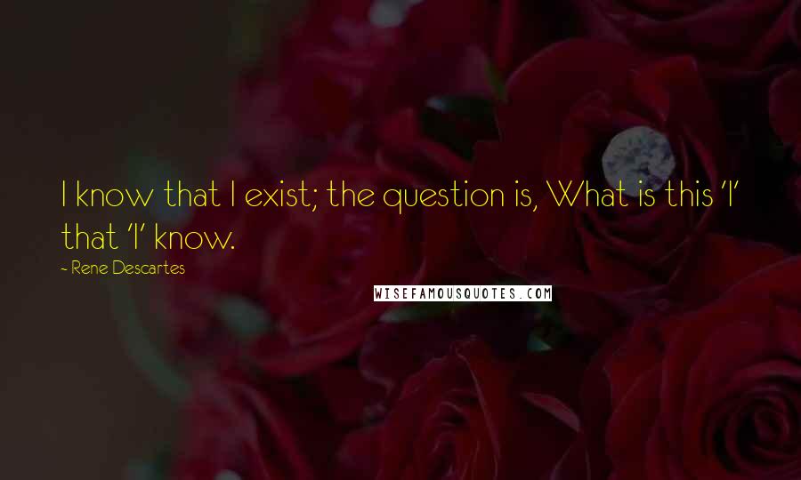 Rene Descartes Quotes: I know that I exist; the question is, What is this 'I' that 'I' know.