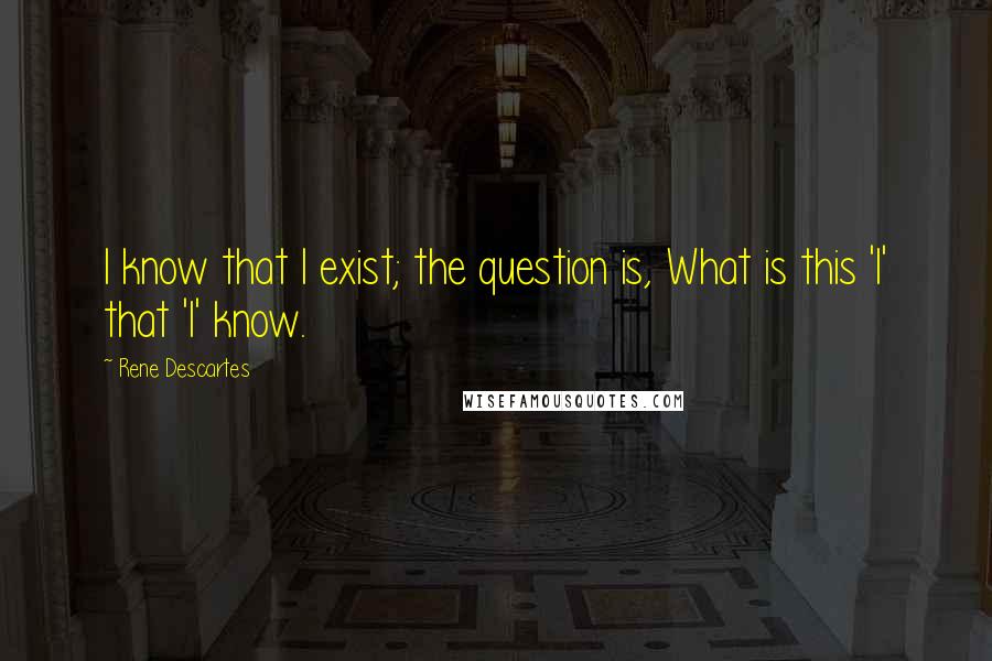 Rene Descartes Quotes: I know that I exist; the question is, What is this 'I' that 'I' know.