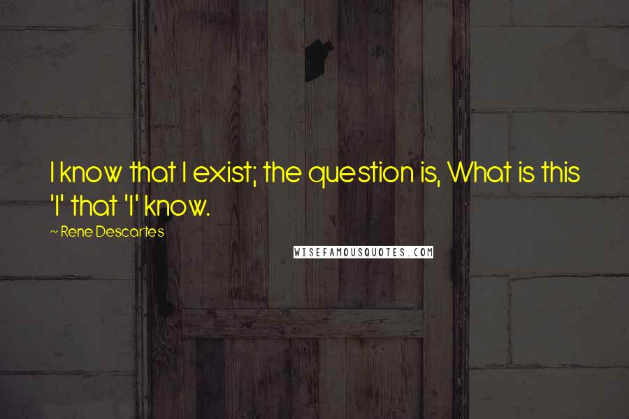 Rene Descartes Quotes: I know that I exist; the question is, What is this 'I' that 'I' know.