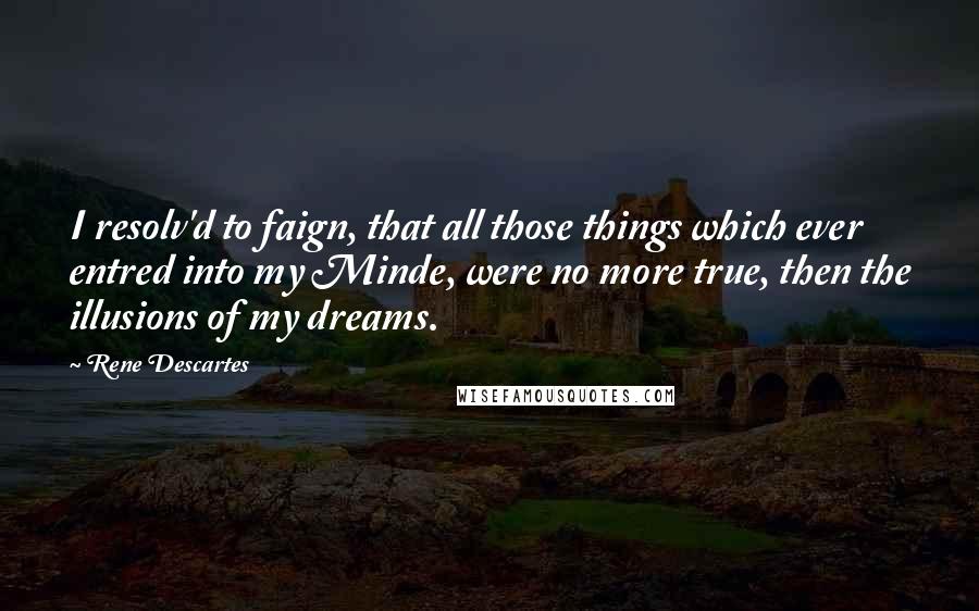 Rene Descartes Quotes: I resolv'd to faign, that all those things which ever entred into my Minde, were no more true, then the illusions of my dreams.