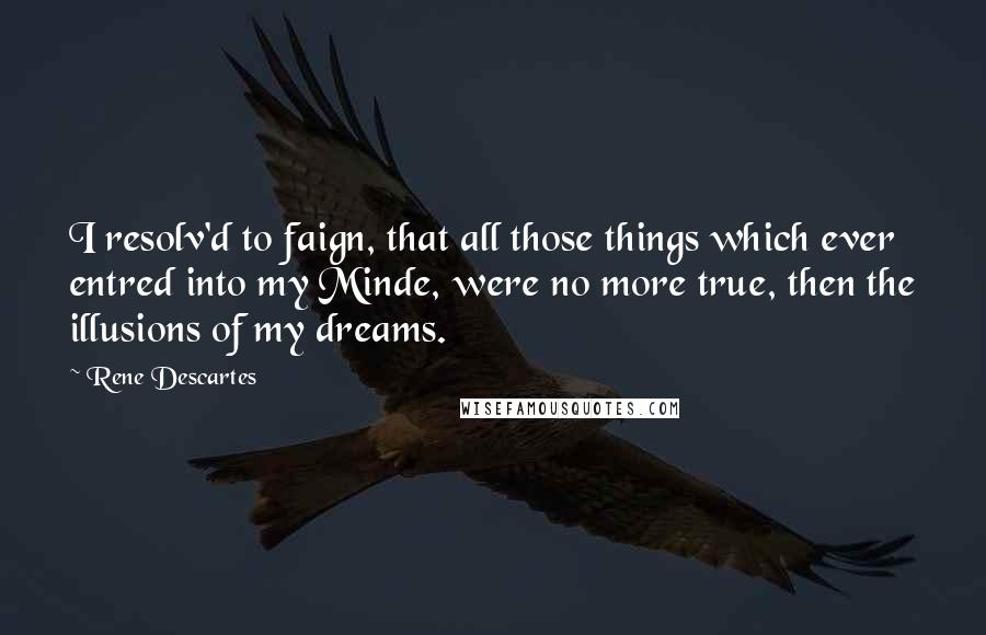 Rene Descartes Quotes: I resolv'd to faign, that all those things which ever entred into my Minde, were no more true, then the illusions of my dreams.