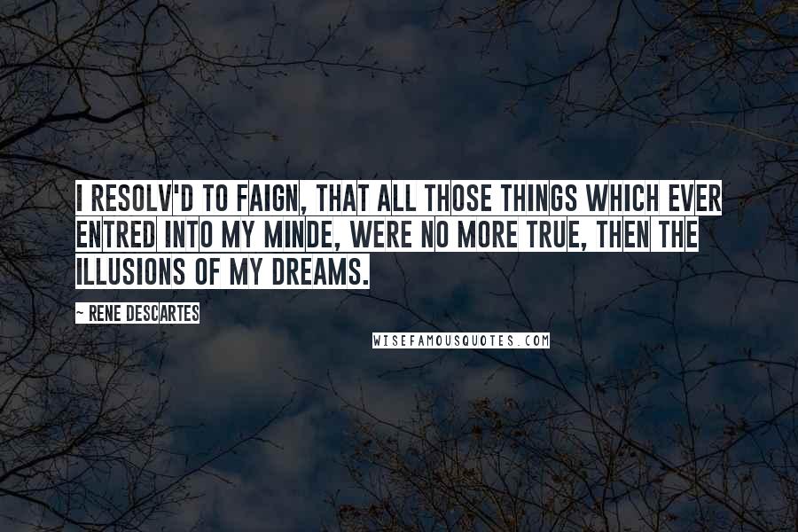 Rene Descartes Quotes: I resolv'd to faign, that all those things which ever entred into my Minde, were no more true, then the illusions of my dreams.