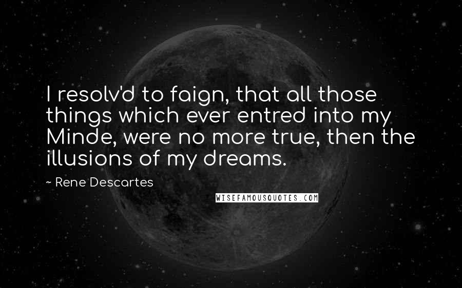 Rene Descartes Quotes: I resolv'd to faign, that all those things which ever entred into my Minde, were no more true, then the illusions of my dreams.