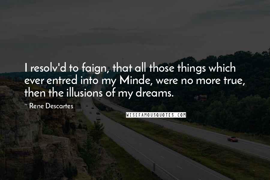 Rene Descartes Quotes: I resolv'd to faign, that all those things which ever entred into my Minde, were no more true, then the illusions of my dreams.