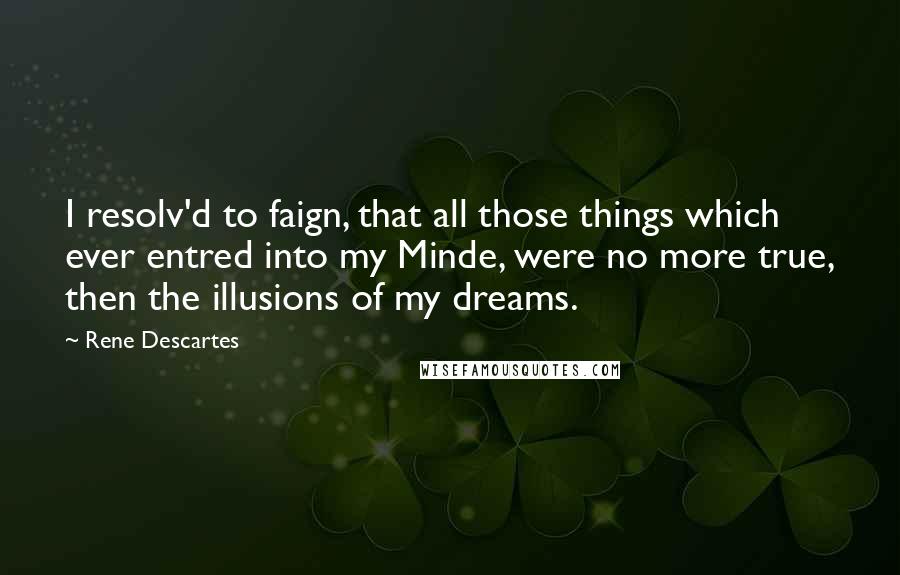 Rene Descartes Quotes: I resolv'd to faign, that all those things which ever entred into my Minde, were no more true, then the illusions of my dreams.