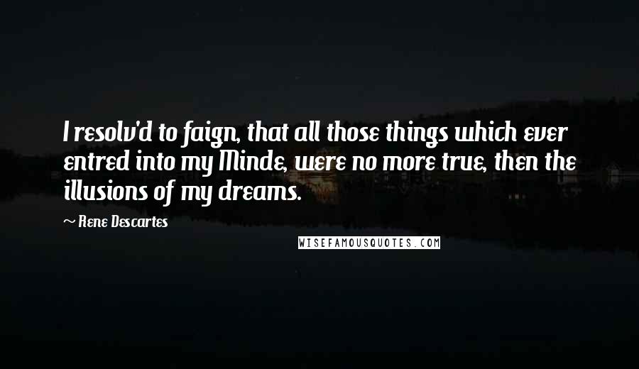 Rene Descartes Quotes: I resolv'd to faign, that all those things which ever entred into my Minde, were no more true, then the illusions of my dreams.