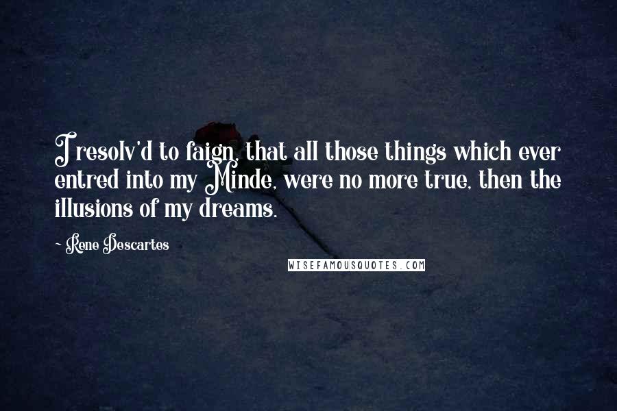 Rene Descartes Quotes: I resolv'd to faign, that all those things which ever entred into my Minde, were no more true, then the illusions of my dreams.