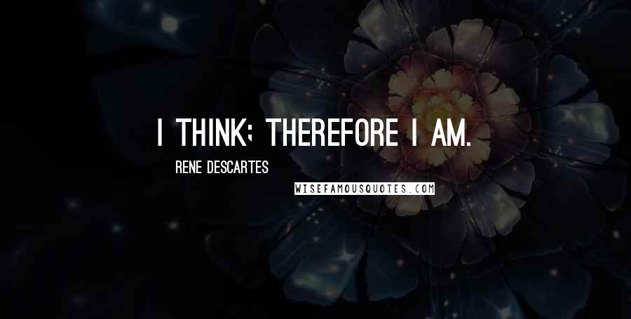 Rene Descartes Quotes: I think; therefore I am.