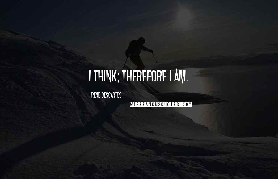 Rene Descartes Quotes: I think; therefore I am.