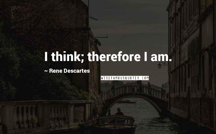 Rene Descartes Quotes: I think; therefore I am.