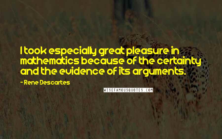 Rene Descartes Quotes: I took especially great pleasure in mathematics because of the certainty and the evidence of its arguments.