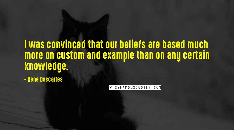 Rene Descartes Quotes: I was convinced that our beliefs are based much more on custom and example than on any certain knowledge.