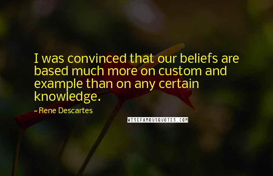 Rene Descartes Quotes: I was convinced that our beliefs are based much more on custom and example than on any certain knowledge.
