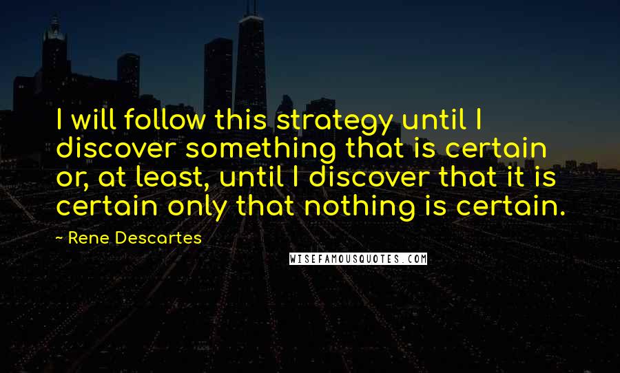 Rene Descartes Quotes: I will follow this strategy until I discover something that is certain or, at least, until I discover that it is certain only that nothing is certain.