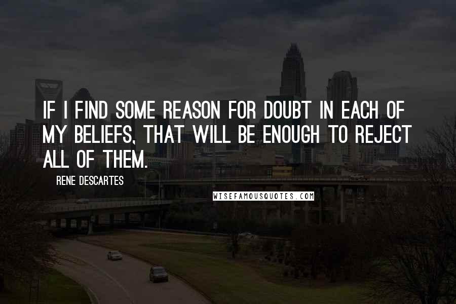 Rene Descartes Quotes: If I find some reason for doubt in each of my beliefs, that will be enough to reject all of them.