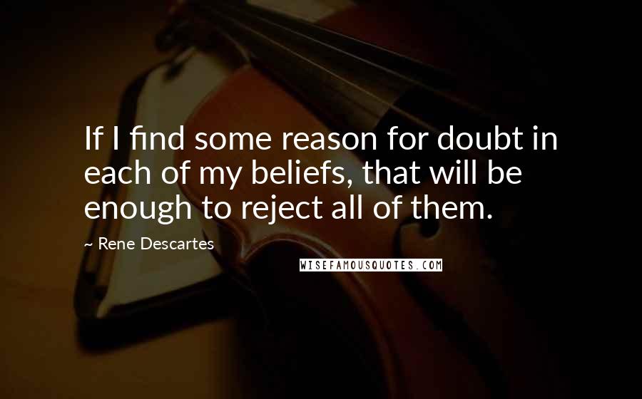 Rene Descartes Quotes: If I find some reason for doubt in each of my beliefs, that will be enough to reject all of them.