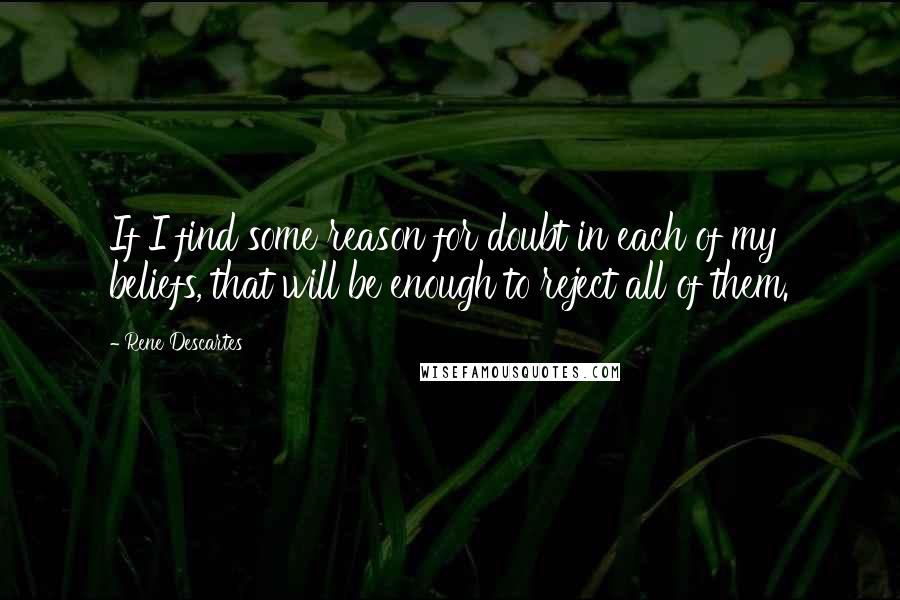 Rene Descartes Quotes: If I find some reason for doubt in each of my beliefs, that will be enough to reject all of them.