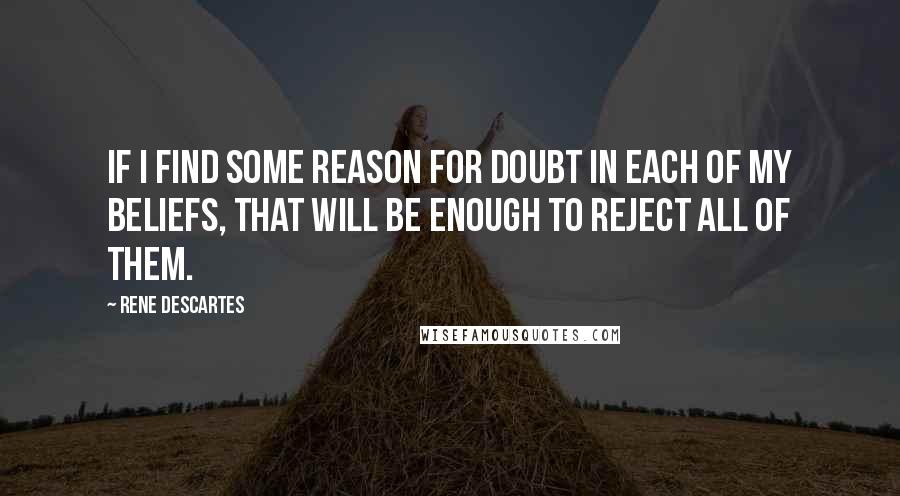 Rene Descartes Quotes: If I find some reason for doubt in each of my beliefs, that will be enough to reject all of them.