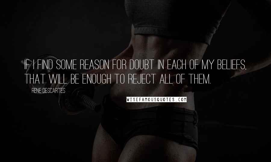 Rene Descartes Quotes: If I find some reason for doubt in each of my beliefs, that will be enough to reject all of them.