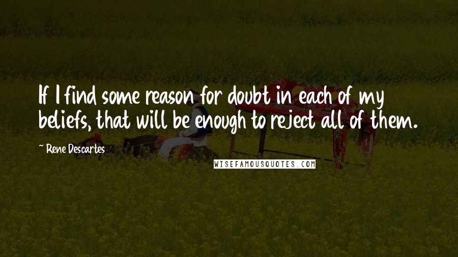 Rene Descartes Quotes: If I find some reason for doubt in each of my beliefs, that will be enough to reject all of them.