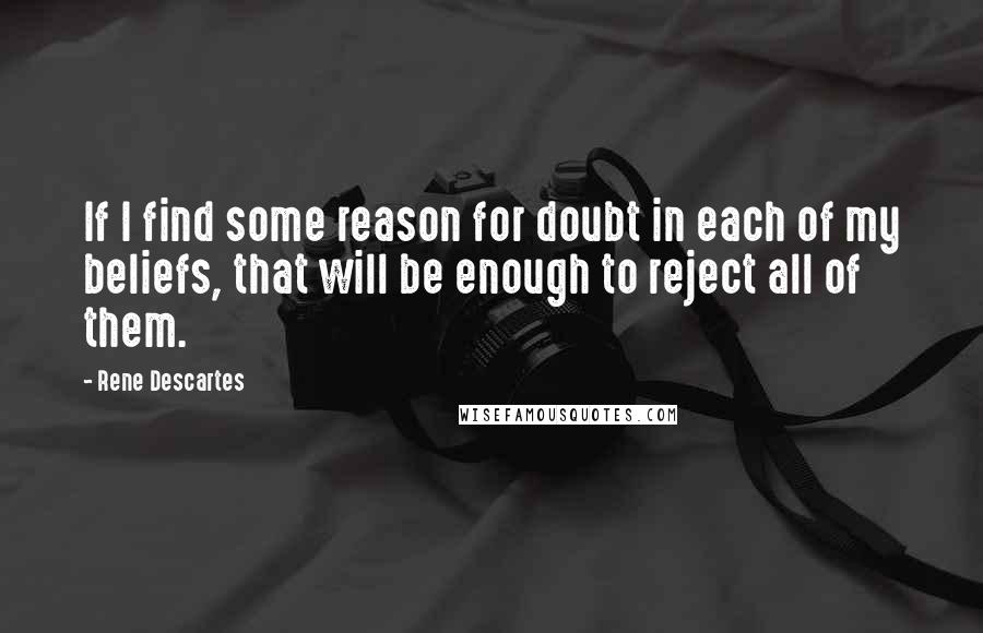 Rene Descartes Quotes: If I find some reason for doubt in each of my beliefs, that will be enough to reject all of them.