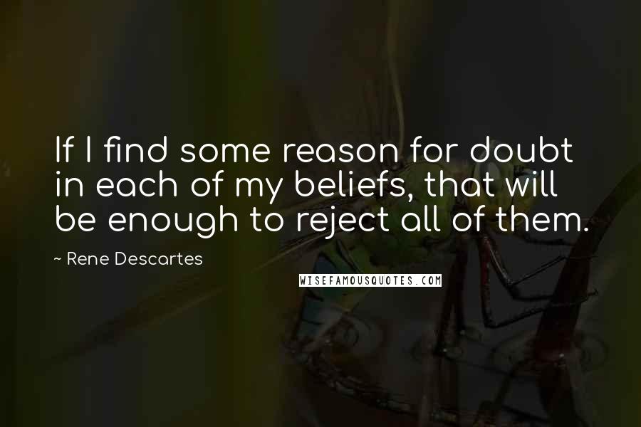 Rene Descartes Quotes: If I find some reason for doubt in each of my beliefs, that will be enough to reject all of them.