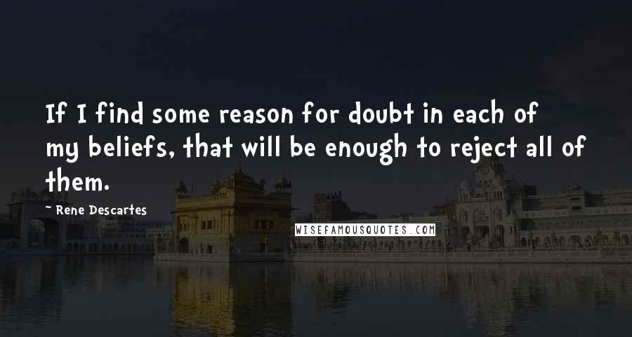 Rene Descartes Quotes: If I find some reason for doubt in each of my beliefs, that will be enough to reject all of them.