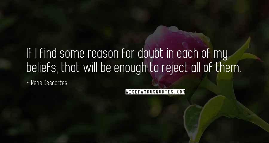 Rene Descartes Quotes: If I find some reason for doubt in each of my beliefs, that will be enough to reject all of them.