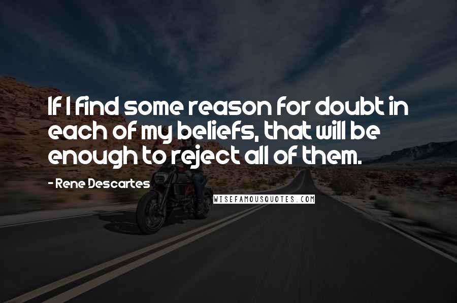 Rene Descartes Quotes: If I find some reason for doubt in each of my beliefs, that will be enough to reject all of them.