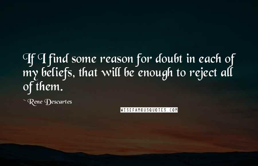 Rene Descartes Quotes: If I find some reason for doubt in each of my beliefs, that will be enough to reject all of them.