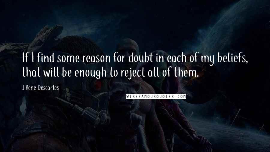 Rene Descartes Quotes: If I find some reason for doubt in each of my beliefs, that will be enough to reject all of them.